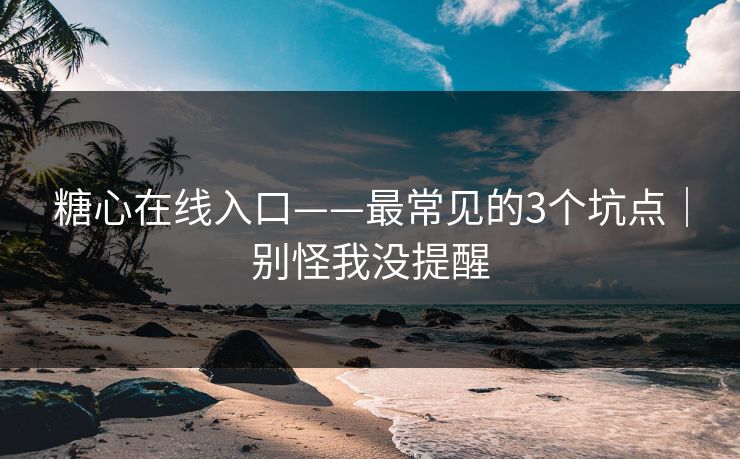 糖心在线入口——最常见的3个坑点｜别怪我没提醒-第1张图片-麻豆传媒知识中心